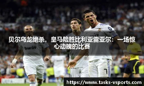 贝尔乌龙绝杀，皇马险胜比利亚雷亚尔：一场惊心动魄的比赛