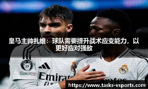 皇马主帅扎维：球队需要提升战术应变能力，以更好应对强敌
