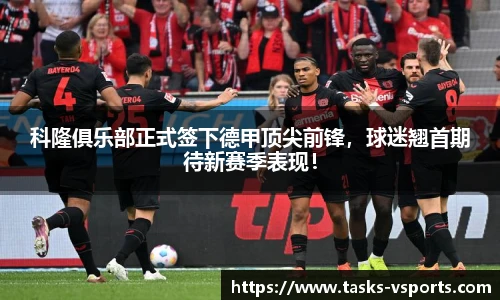 科隆俱乐部正式签下德甲顶尖前锋，球迷翘首期待新赛季表现！