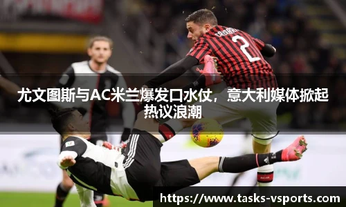 尤文图斯与AC米兰爆发口水仗，意大利媒体掀起热议浪潮