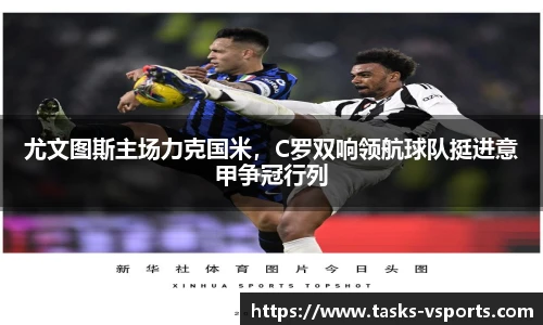 尤文图斯主场力克国米，C罗双响领航球队挺进意甲争冠行列