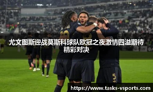 尤文图斯迎战莫斯科球队欧冠之夜激情四溢期待精彩对决