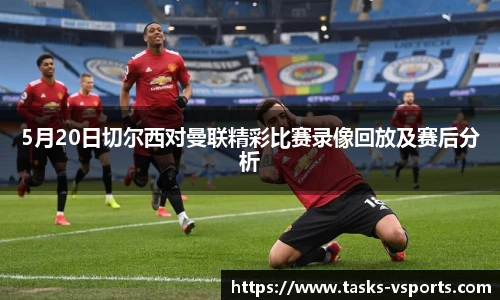 5月20日切尔西对曼联精彩比赛录像回放及赛后分析