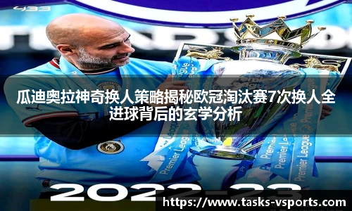 瓜迪奥拉神奇换人策略揭秘欧冠淘汰赛7次换人全进球背后的玄学分析
