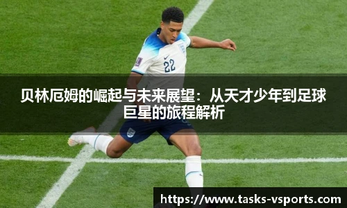 贝林厄姆的崛起与未来展望：从天才少年到足球巨星的旅程解析