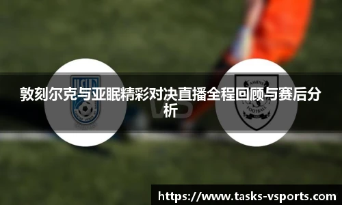 敦刻尔克与亚眠精彩对决直播全程回顾与赛后分析