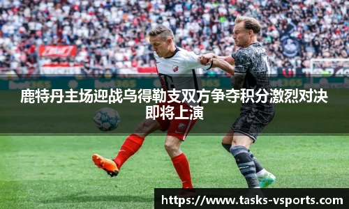 鹿特丹主场迎战乌得勒支双方争夺积分激烈对决即将上演